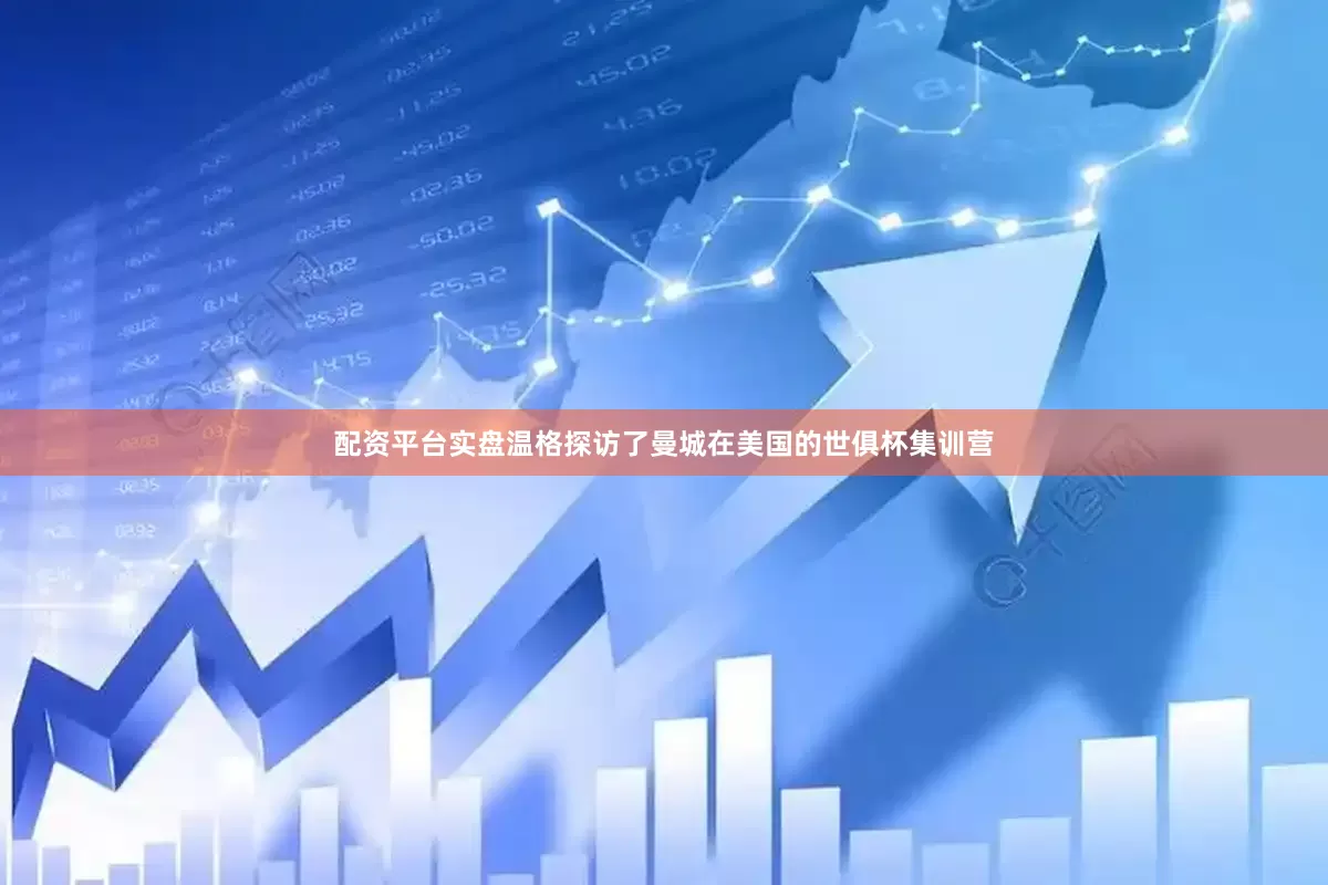 配资平台实盘温格探访了曼城在美国的世俱杯集训营
