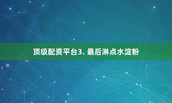 顶级配资平台3. 最后淋点水淀粉