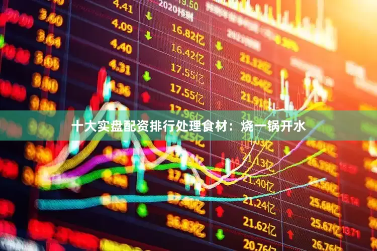 十大实盘配资排行处理食材：烧一锅开水
