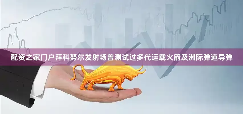 配资之家门户拜科努尔发射场曾测试过多代运载火箭及洲际弹道导弹