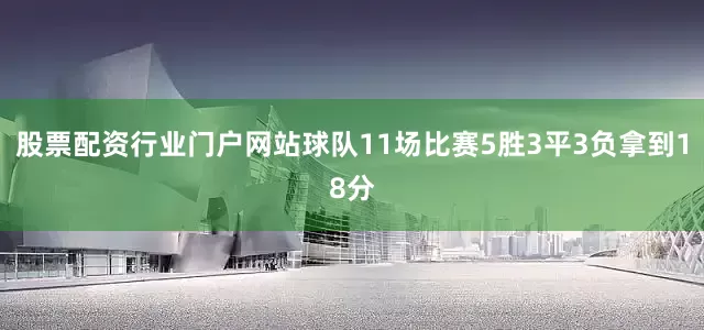 股票配资行业门户网站球队11场比赛5胜3平3负拿到18分