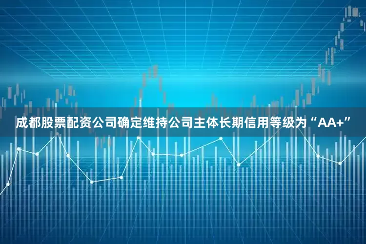 成都股票配资公司确定维持公司主体长期信用等级为“AA+”
