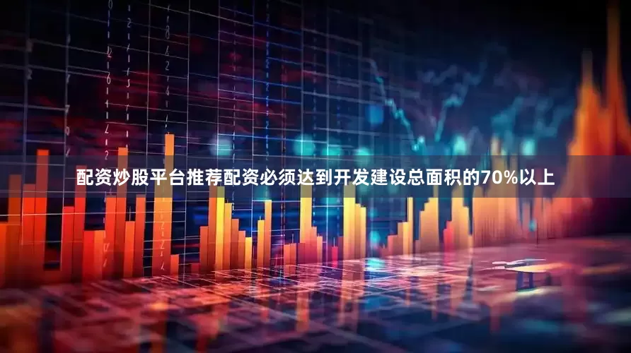 配资炒股平台推荐配资必须达到开发建设总面积的70%以上