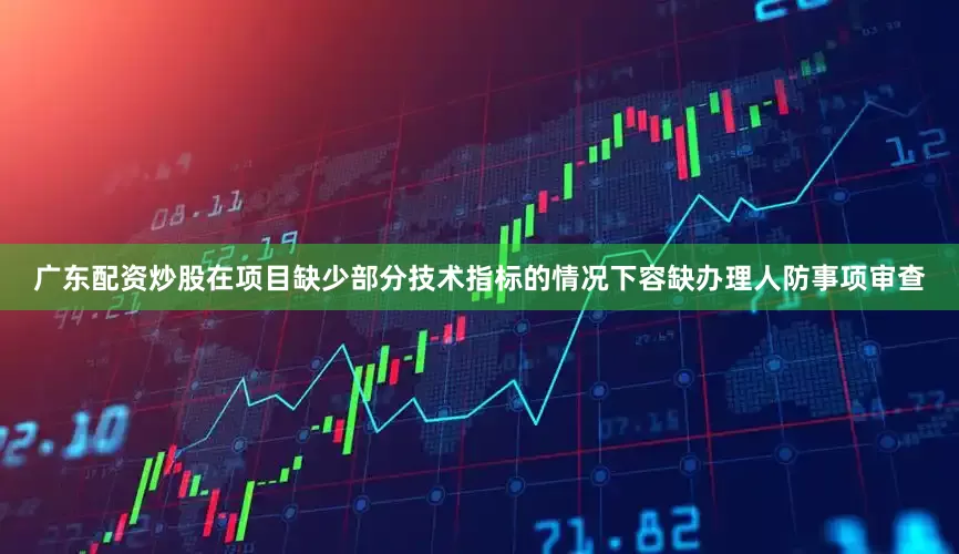 广东配资炒股在项目缺少部分技术指标的情况下容缺办理人防事项审查
