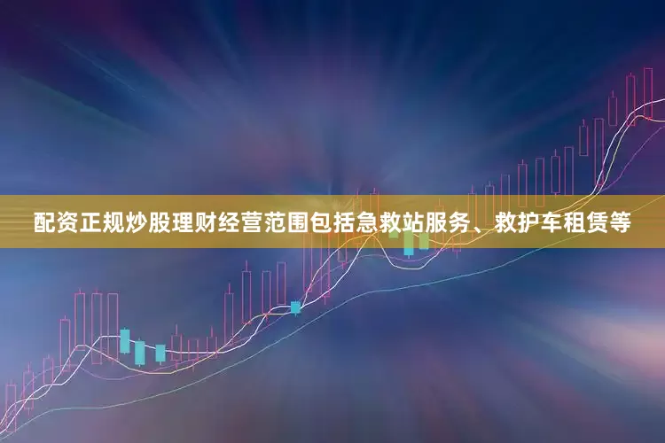 配资正规炒股理财经营范围包括急救站服务、救护车租赁等