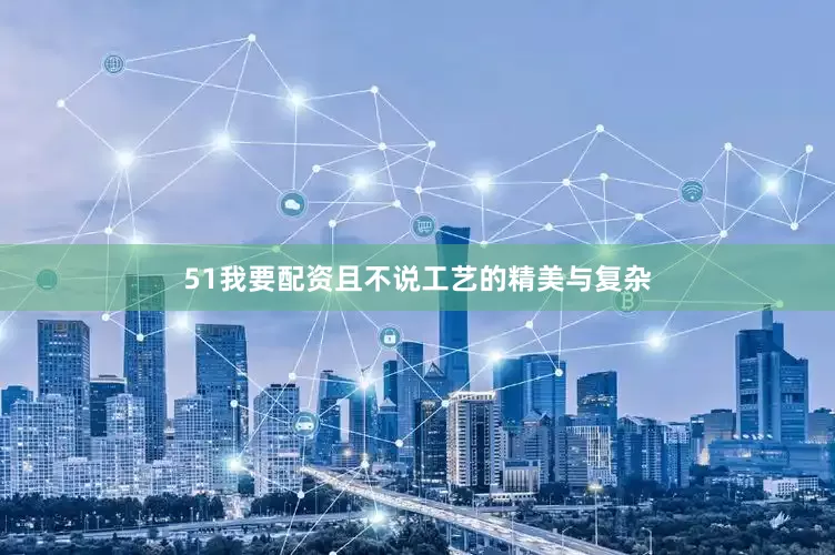 51我要配资且不说工艺的精美与复杂