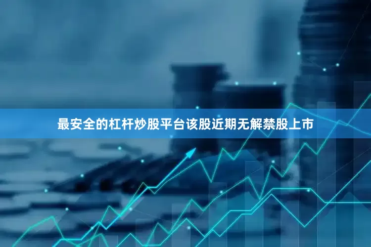 最安全的杠杆炒股平台该股近期无解禁股上市