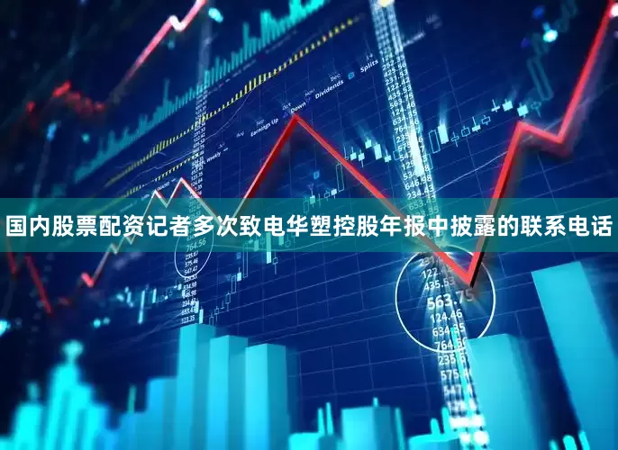 国内股票配资记者多次致电华塑控股年报中披露的联系电话