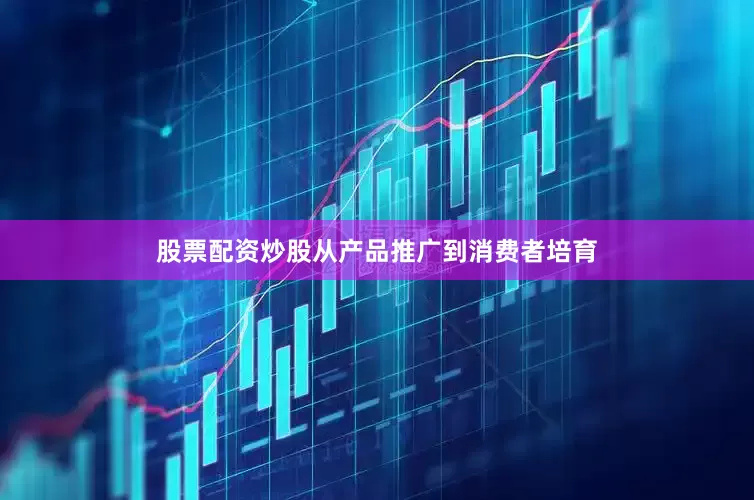 股票配资炒股从产品推广到消费者培育