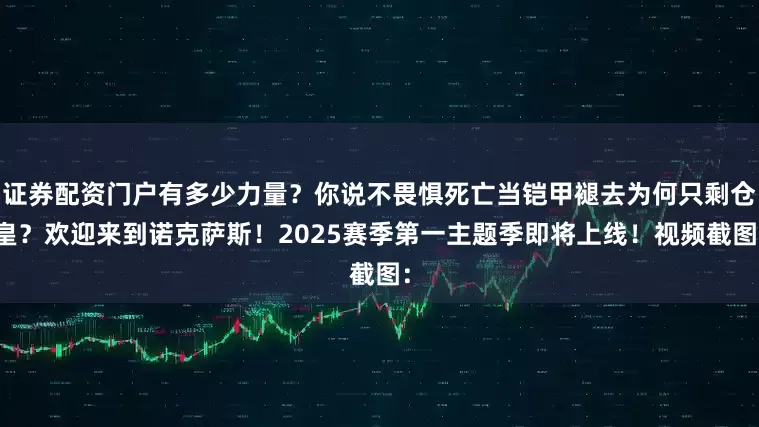 证券配资门户有多少力量？你说不畏惧死亡当铠甲褪去为何只剩仓皇？欢迎来到诺克萨斯！2025赛季第一主题季即将上线！视频截图：