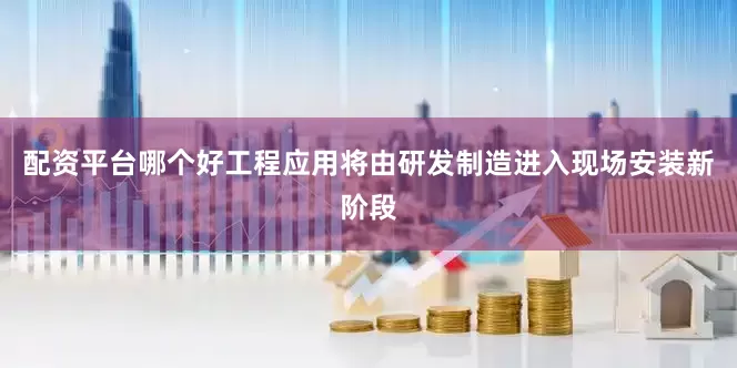 配资平台哪个好工程应用将由研发制造进入现场安装新阶段