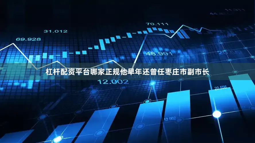 杠杆配资平台哪家正规他早年还曾任枣庄市副市长