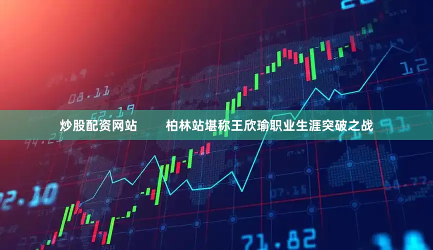 炒股配资网站        柏林站堪称王欣瑜职业生涯突破之战