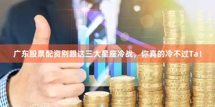 广东股票配资别跟这三大星座冷战，你真的冷不过Ta！