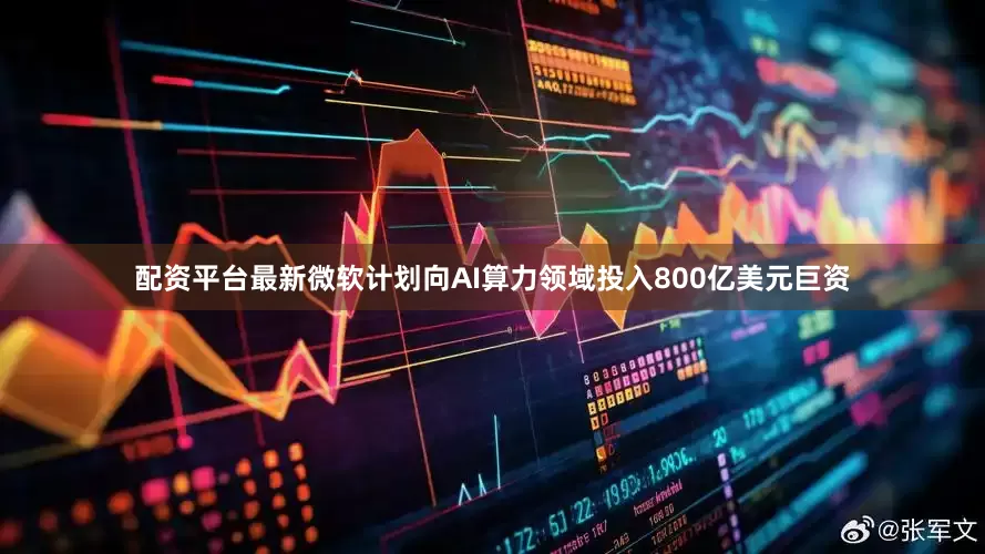 配资平台最新微软计划向AI算力领域投入800亿美元巨资