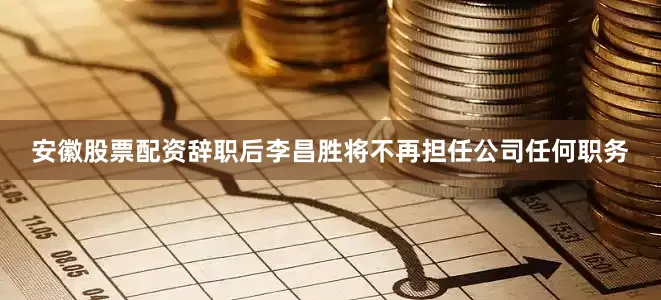 安徽股票配资辞职后李昌胜将不再担任公司任何职务