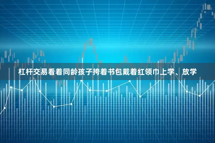 杠杆交易看着同龄孩子挎着书包戴着红领巾上学、放学