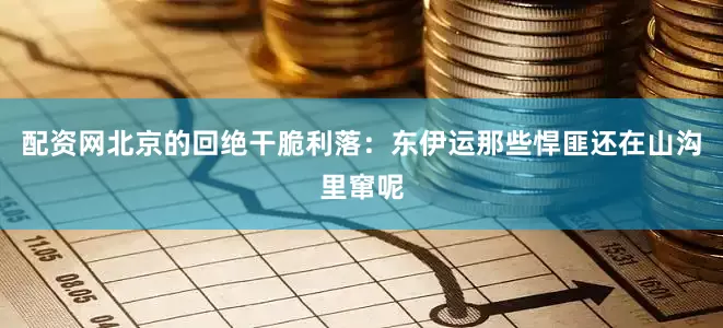 配资网北京的回绝干脆利落：东伊运那些悍匪还在山沟里窜呢