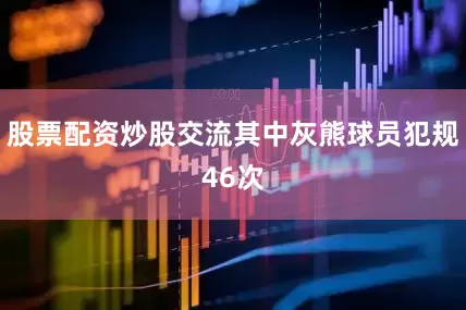 股票配资炒股交流其中灰熊球员犯规46次