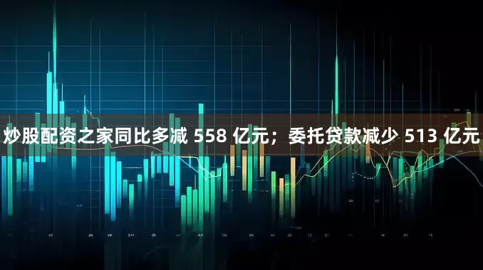 炒股配资之家同比多减 558 亿元；委托贷款减少 513 亿元