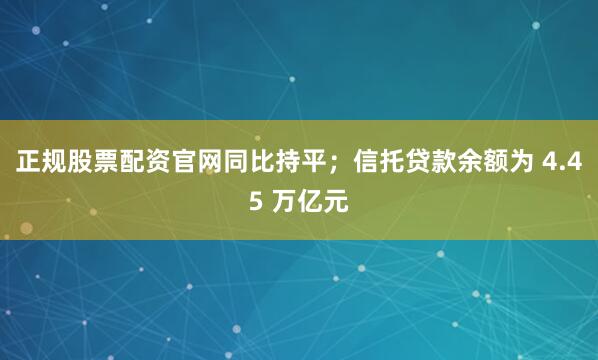 正规股票配资官网同比持平；信托贷款余额为 4.45 万亿元