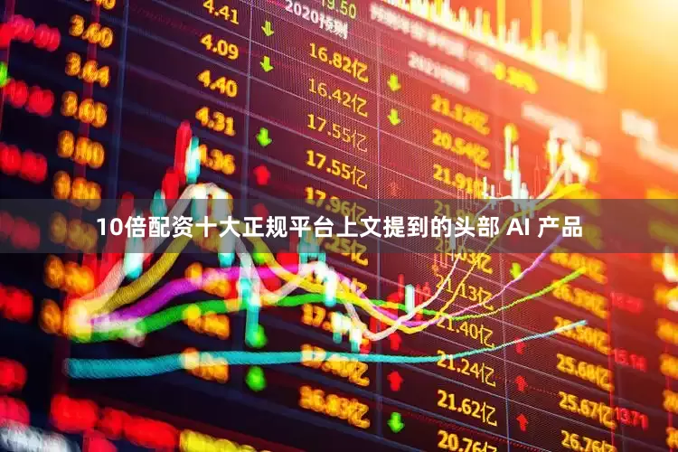 10倍配资十大正规平台上文提到的头部 AI 产品