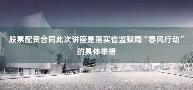 股票配资合同此次讲座是落实省监狱局“春风行动”的具体举措