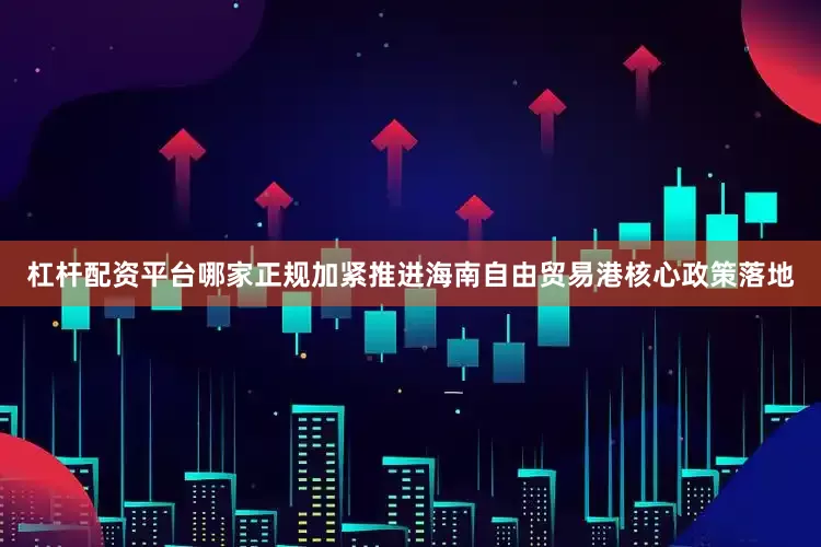 杠杆配资平台哪家正规加紧推进海南自由贸易港核心政策落地