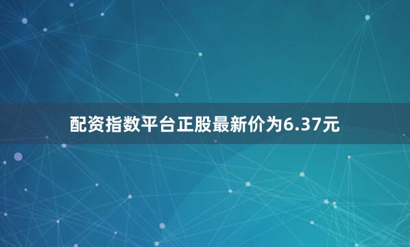 配资指数平台正股最新价为6.37元