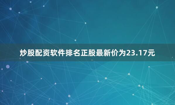 炒股配资软件排名正股最新价为23.17元