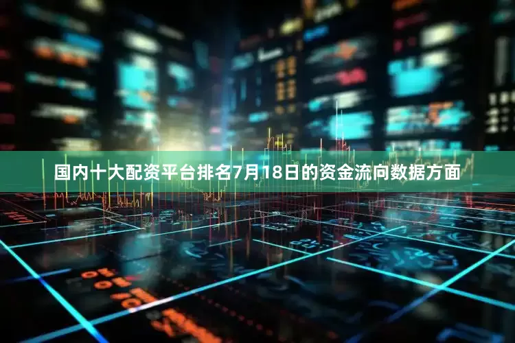 国内十大配资平台排名7月18日的资金流向数据方面
