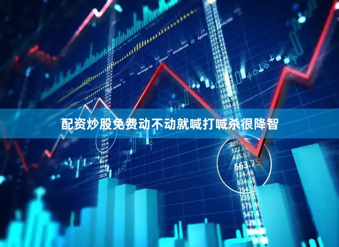 配资炒股免费动不动就喊打喊杀很降智