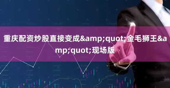 重庆配资炒股直接变成&quot;金毛狮王&quot;现场版