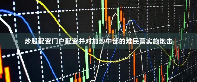 炒股配资门户配资并对加沙中部的难民营实施炮击