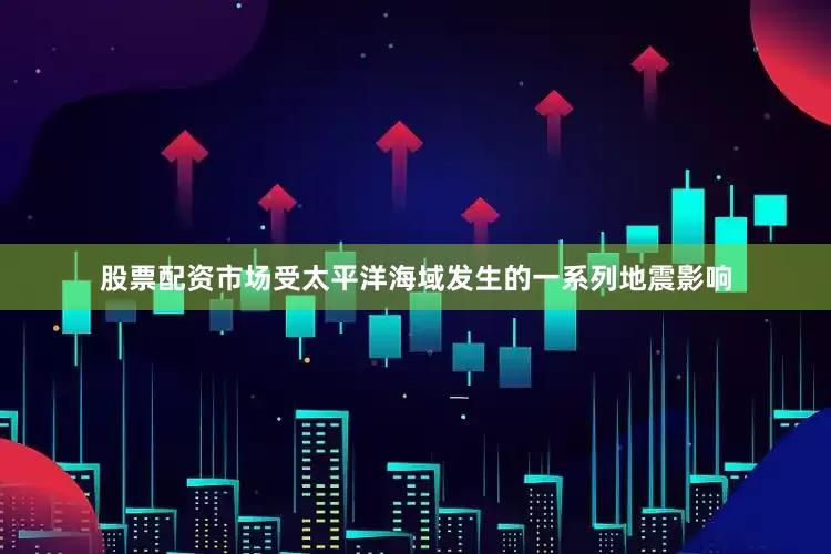股票配资市场受太平洋海域发生的一系列地震影响