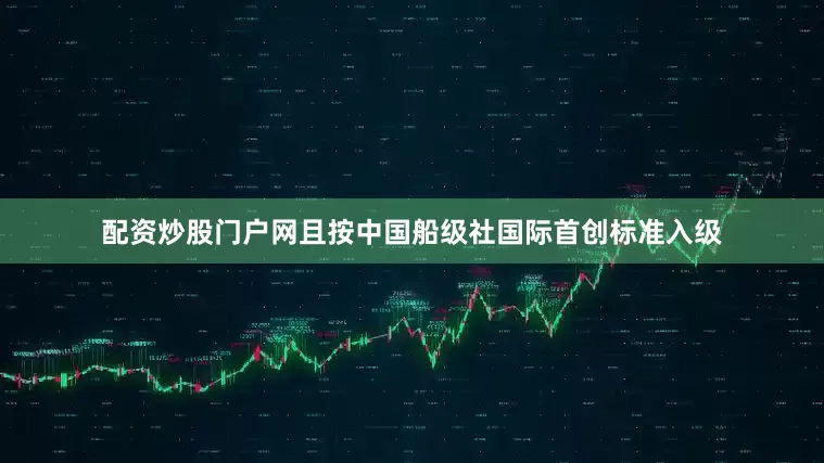 配资炒股门户网且按中国船级社国际首创标准入级