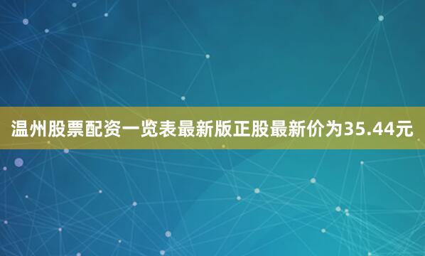 温州股票配资一览表最新版正股最新价为35.44元