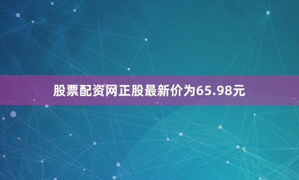 股票配资网正股最新价为65.98元