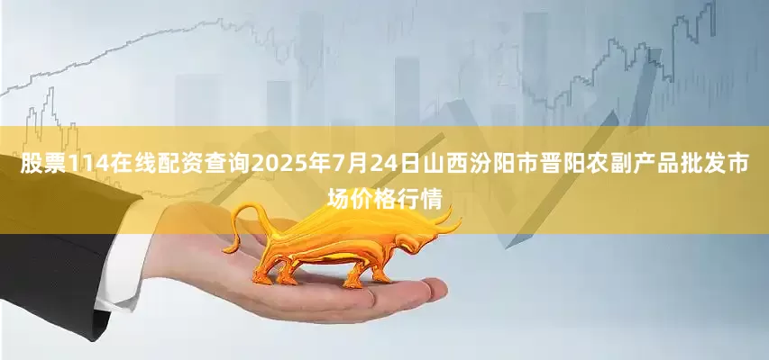 股票114在线配资查询2025年7月24日山西汾阳市晋阳农副产品批发市场价格行情