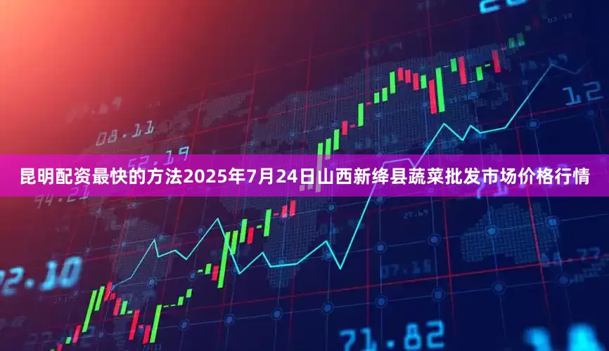 昆明配资最快的方法2025年7月24日山西新绛县蔬菜批发市场价格行情