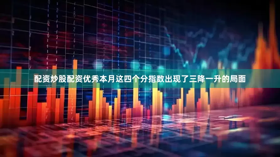 配资炒股配资优秀本月这四个分指数出现了三降一升的局面