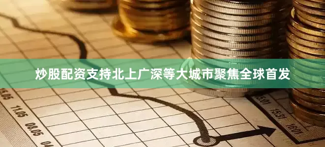 炒股配资支持北上广深等大城市聚焦全球首发