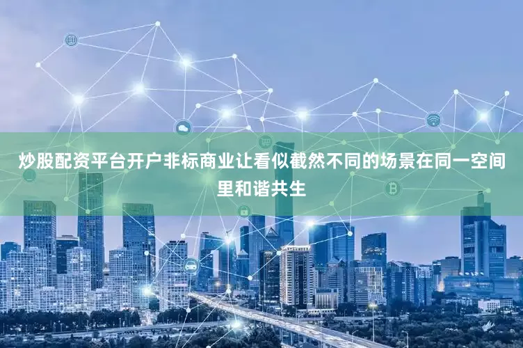炒股配资平台开户非标商业让看似截然不同的场景在同一空间里和谐共生