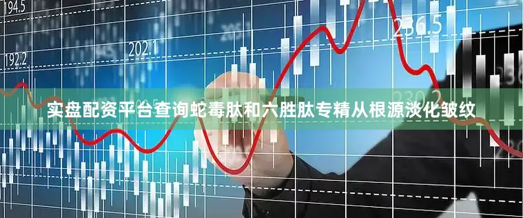 实盘配资平台查询蛇毒肽和六胜肽专精从根源淡化皱纹