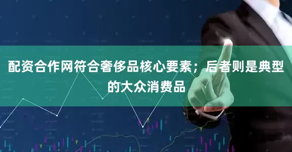 配资合作网符合奢侈品核心要素；后者则是典型的大众消费品