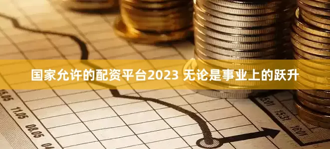 国家允许的配资平台2023 无论是事业上的跃升