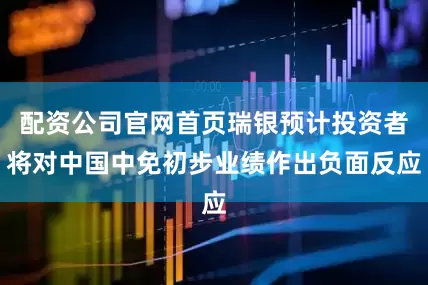 配资公司官网首页瑞银预计投资者将对中国中免初步业绩作出负面反应