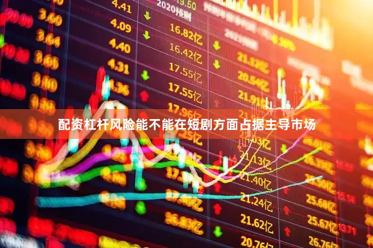 配资杠杆风险能不能在短剧方面占据主导市场