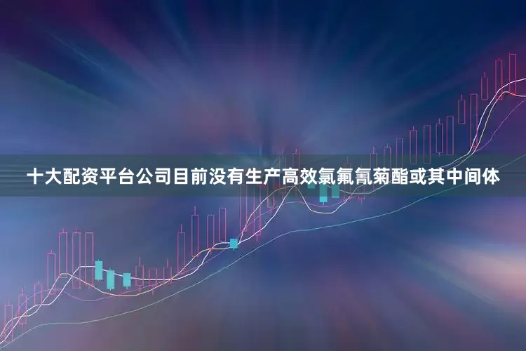 十大配资平台公司目前没有生产高效氯氟氰菊酯或其中间体
