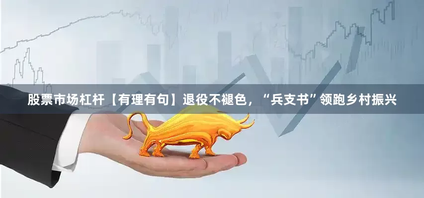 股票市场杠杆【有理有句】退役不褪色，“兵支书”领跑乡村振兴